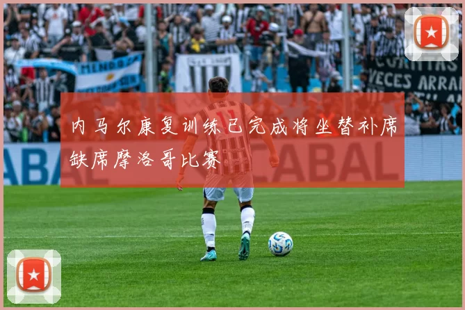 内马尔康复训练已完成将坐替补席缺席摩洛哥比赛