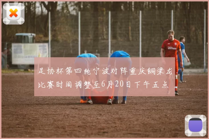 足协杯第四轮宁波对阵重庆铜梁龙比赛时间调整至6月20日下午五点