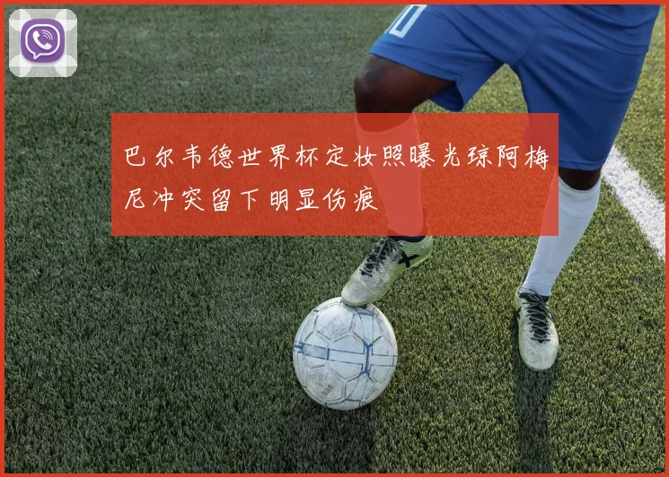 巴尔韦德世界杯定妆照曝光琼阿梅尼冲突留下明显伤痕